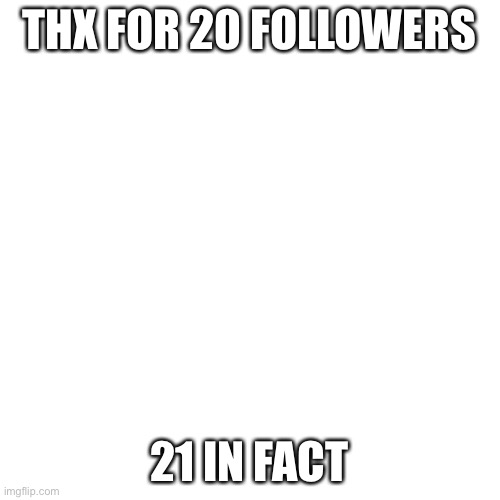Blank Transparent Square | THX FOR 20 FOLLOWERS; 21 IN FACT | image tagged in memes,blank transparent square | made w/ Imgflip meme maker