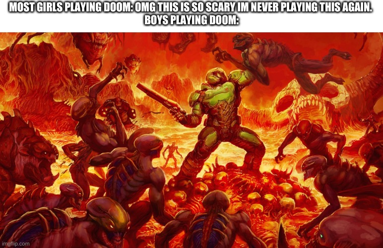 remember poochyface i said MOST. | MOST GIRLS PLAYING DOOM: OMG THIS IS SO SCARY IM NEVER PLAYING THIS AGAIN. 
BOYS PLAYING DOOM: | image tagged in doomguy | made w/ Imgflip meme maker