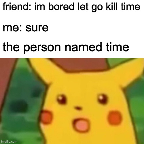 ... | friend: im bored let go kill time; me: sure; the person named time | image tagged in memes,surprised pikachu | made w/ Imgflip meme maker