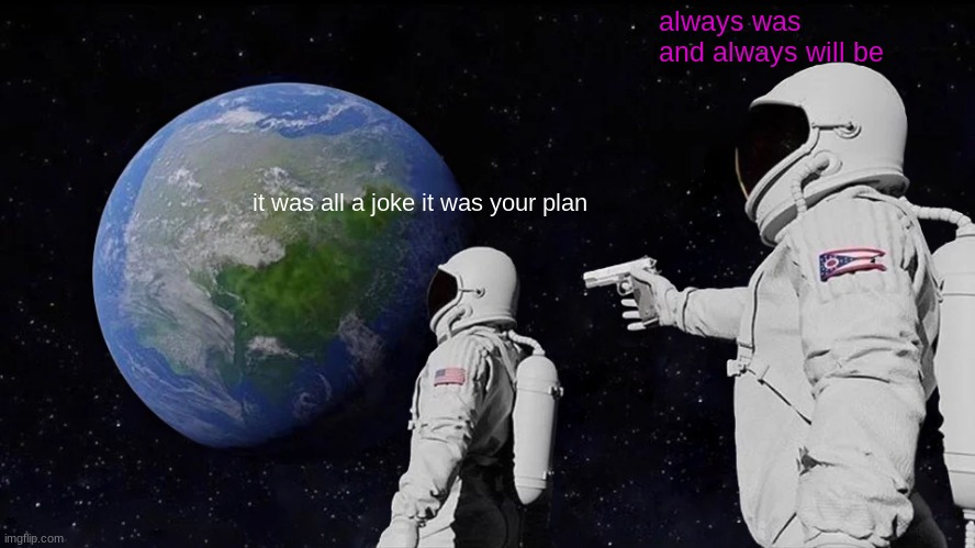 Always Has Been | always was and always will be; it was all a joke it was your plan | image tagged in memes,always has been | made w/ Imgflip meme maker