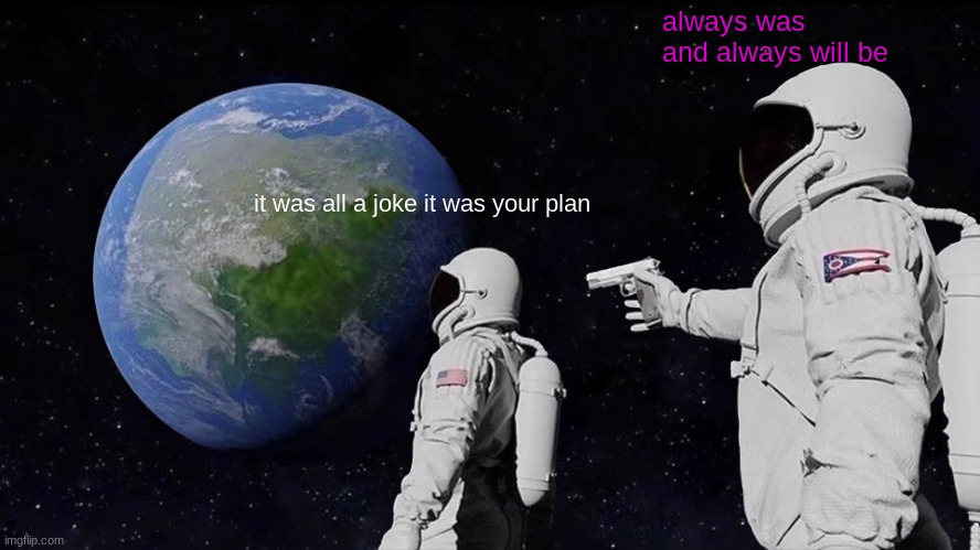 Always Has Been Meme | always was and always will be; it was all a joke it was your plan | image tagged in memes,always has been | made w/ Imgflip meme maker