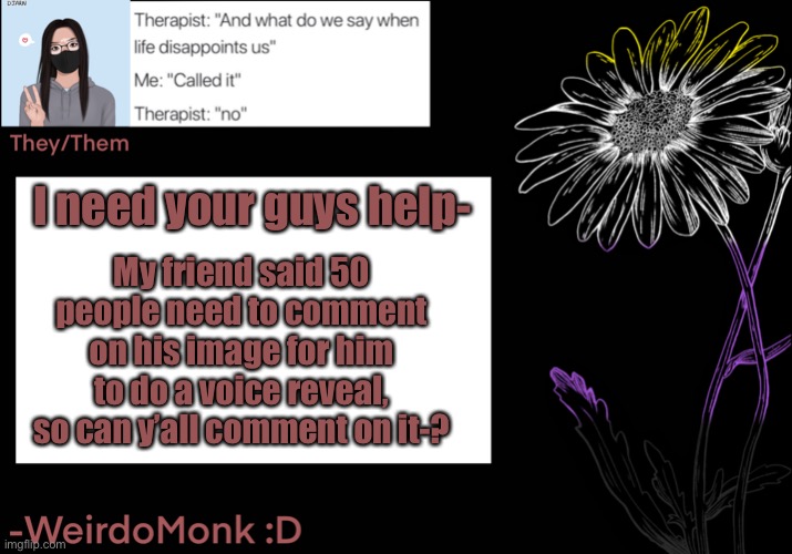 I’ll put it in the comments- | I need your guys help-; My friend said 50 people need to comment on his image for him to do a voice reveal, so can y’all comment on it-? | made w/ Imgflip meme maker