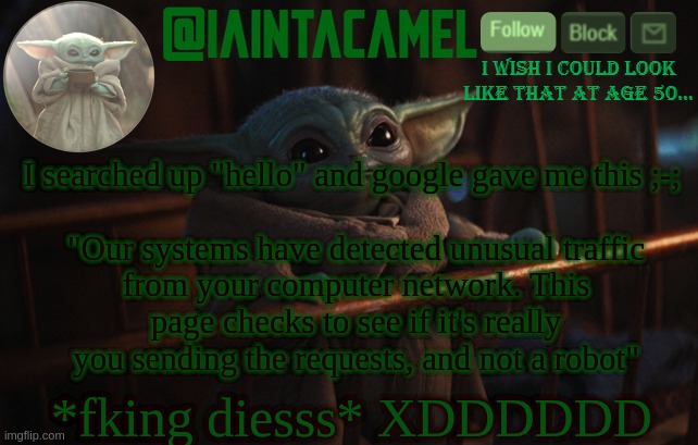iaintacamel | I searched up "hello" and google gave me this ;-; 
 
"Our systems have detected unusual traffic from your computer network. This page checks to see if it's really you sending the requests, and not a robot"; *fking diesss* XDDDDDD | image tagged in iaintacamel | made w/ Imgflip meme maker