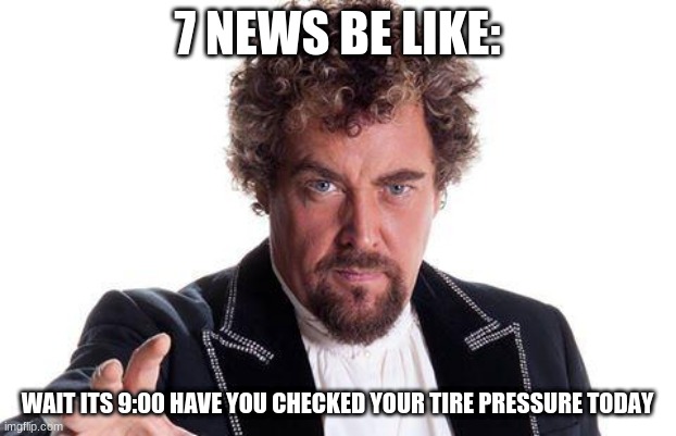 u read the tittle last | 7 NEWS BE LIKE:; WAIT ITS 9:00 HAVE YOU CHECKED YOUR TIRE PRESSURE TODAY | image tagged in the worlds best | made w/ Imgflip meme maker