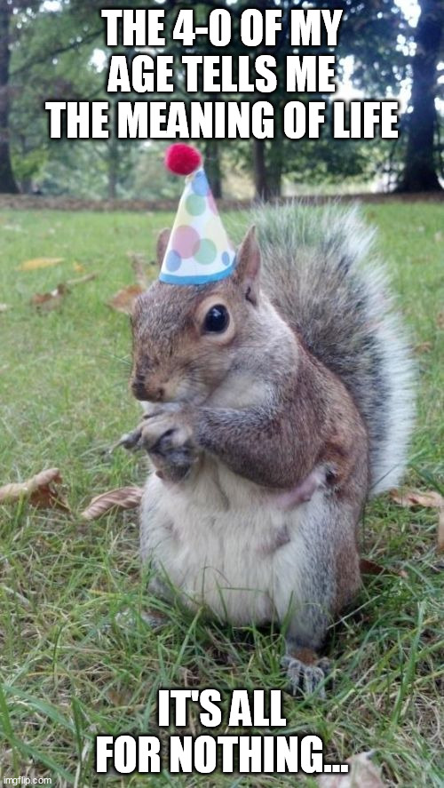 Super Birthday Squirrel | THE 4-0 OF MY AGE TELLS ME THE MEANING OF LIFE; IT'S ALL FOR NOTHING... | image tagged in memes,super birthday squirrel | made w/ Imgflip meme maker