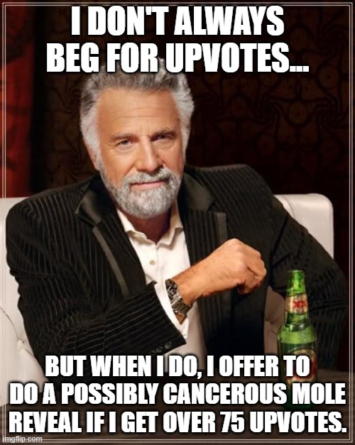 The Most Interesting Man In The World | I DON'T ALWAYS BEG FOR UPVOTES... BUT WHEN I DO, I OFFER TO DO A POSSIBLY CANCEROUS MOLE REVEAL IF I GET OVER 75 UPVOTES. | image tagged in memes,the most interesting man in the world | made w/ Imgflip meme maker