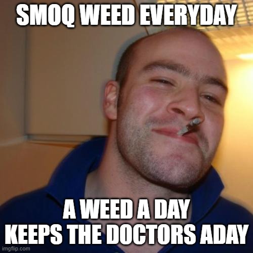 smoq weed | SMOQ WEED EVERYDAY; A WEED A DAY KEEPS THE DOCTORS ADAY | image tagged in memes,good guy greg | made w/ Imgflip meme maker