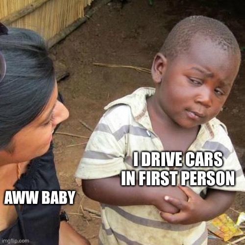 Third World Skeptical Kid Meme | I DRIVE CARS IN FIRST PERSON AWW BABY | image tagged in memes,third world skeptical kid | made w/ Imgflip meme maker