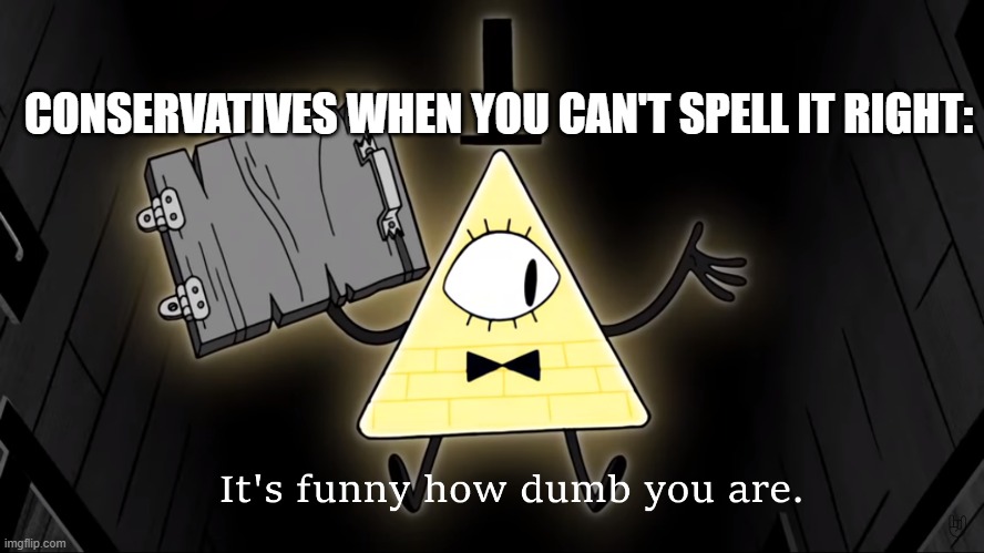 It's Funny How Dumb You Are Bill Cipher | CONSERVATIVES WHEN YOU CAN'T SPELL IT RIGHT: | image tagged in it's funny how dumb you are bill cipher | made w/ Imgflip meme maker