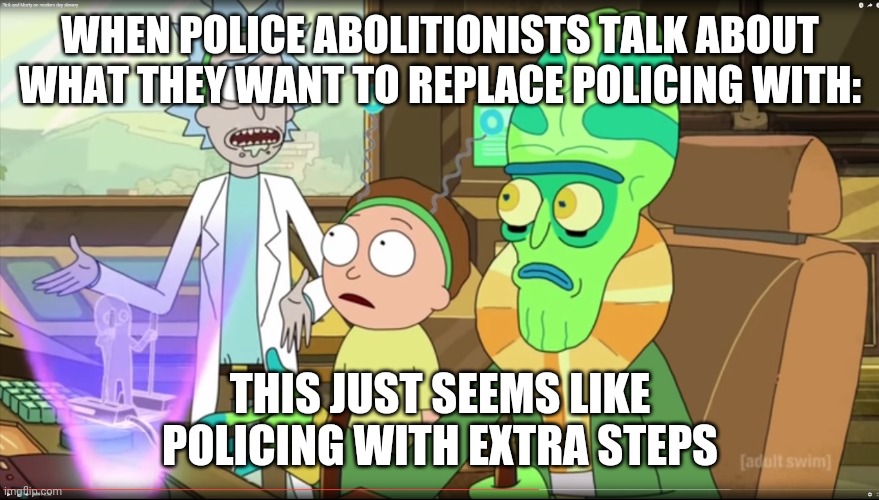 rick and morty slavery with extra steps | WHEN POLICE ABOLITIONISTS TALK ABOUT WHAT THEY WANT TO REPLACE POLICING WITH:; THIS JUST SEEMS LIKE POLICING WITH EXTRA STEPS | image tagged in rick and morty slavery with extra steps | made w/ Imgflip meme maker