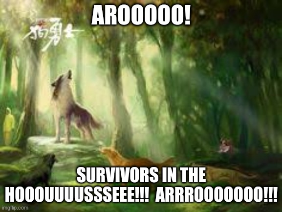 AROOO!! | AROOOOO! SURVIVORS IN THE HOOOUUUUSSSEEE!!!  ARRROOOOOOO!!! | image tagged in wolves,survivors,erin hunter | made w/ Imgflip meme maker