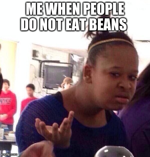 Black Girl Wat | ME WHEN PEOPLE DO NOT EAT BEANS | image tagged in memes,black girl wat | made w/ Imgflip meme maker