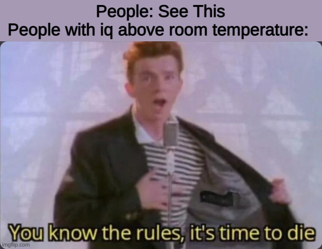 You know the rules, it's time to die | People: See This
People with iq above room temperature: | image tagged in you know the rules it's time to die | made w/ Imgflip meme maker
