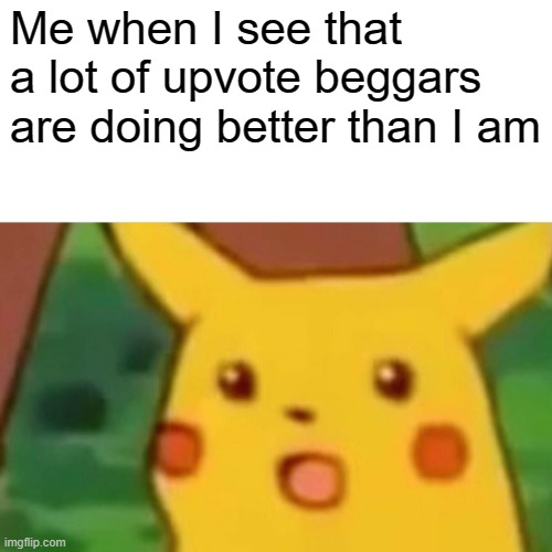 They are getting 1000s of upvotes | Me when I see that a lot of upvote beggars are doing better than I am | image tagged in memes,surprised pikachu | made w/ Imgflip meme maker