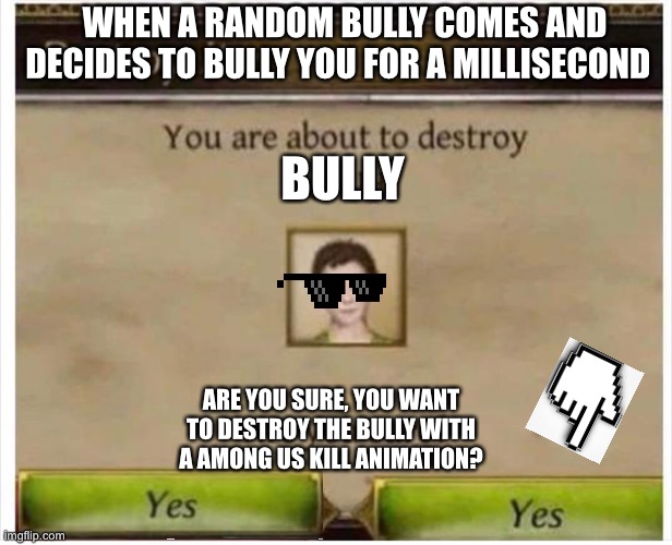 You are about to destroy _____ | WHEN A RANDOM BULLY COMES AND DECIDES TO BULLY YOU FOR A MILLISECOND; BULLY; ARE YOU SURE, YOU WANT TO DESTROY THE BULLY WITH A AMONG US KILL ANIMATION? | image tagged in you are about to destroy child | made w/ Imgflip meme maker