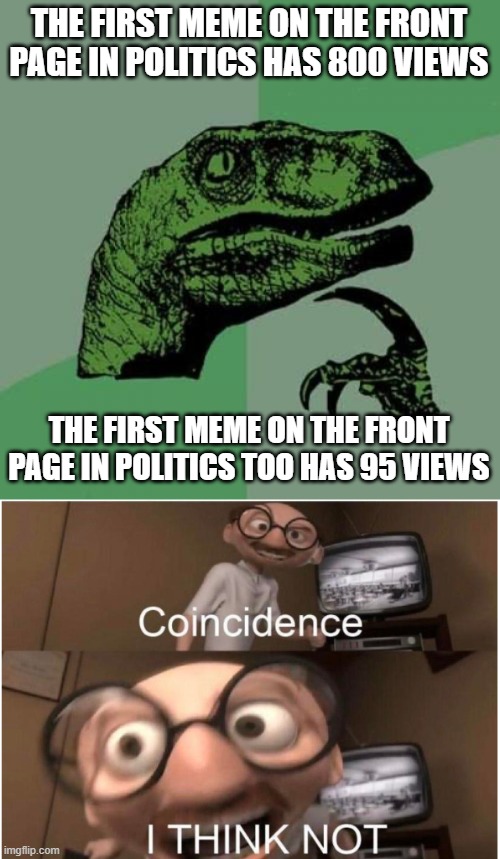 There are more of us :) | THE FIRST MEME ON THE FRONT PAGE IN POLITICS HAS 800 VIEWS; THE FIRST MEME ON THE FRONT PAGE IN POLITICS TOO HAS 95 VIEWS | image tagged in memes,philosoraptor,coincidence i think not | made w/ Imgflip meme maker