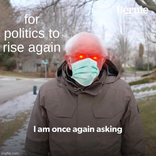 Bernie I Am Once Again Asking For Your Support Meme | for politics to rise again | image tagged in memes,bernie i am once again asking for your support | made w/ Imgflip meme maker