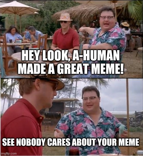Is this relatable? | HEY LOOK, A-HUMAN MADE A GREAT MEME! SEE NOBODY CARES ABOUT YOUR MEME | image tagged in memes,see nobody cares | made w/ Imgflip meme maker