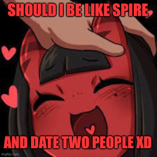 Perhaps | SHOULD I BE LIKE SPIRE; AND DATE TWO PEOPLE XD | image tagged in meru wholesome | made w/ Imgflip meme maker