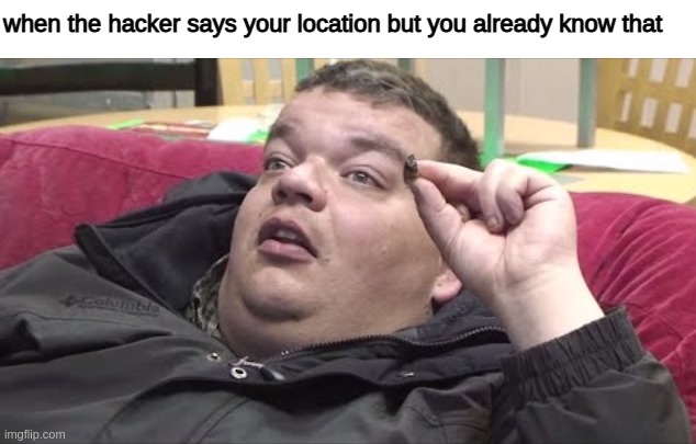 tunneling | when the hacker says your location but you already know that | image tagged in thinking stoner | made w/ Imgflip meme maker