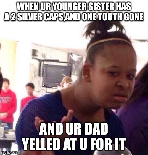 Black Girl Wat | WHEN UR YOUNGER SISTER HAS A 2 SILVER CAPS,AND ONE TOOTH GONE; AND UR DAD YELLED AT U FOR IT | image tagged in memes,black girl wat | made w/ Imgflip meme maker