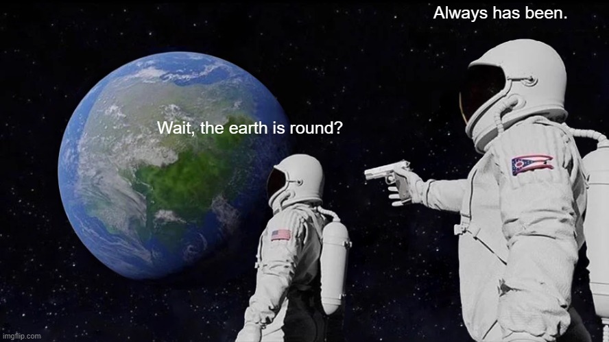 ok | Always has been. Wait, the earth is round? | image tagged in memes,always has been | made w/ Imgflip meme maker