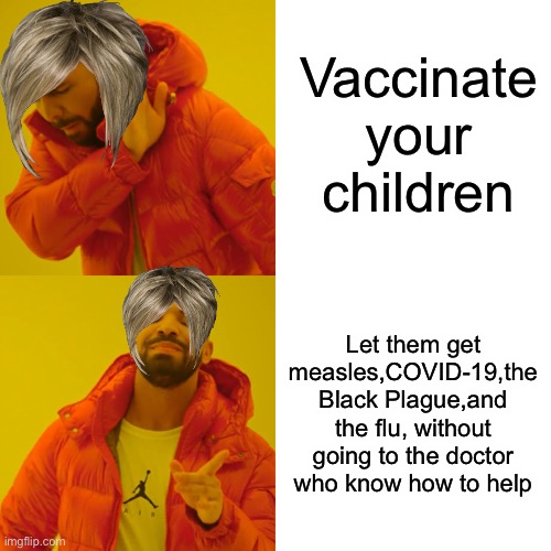 Drake Hotline Bling | Vaccinate your children; Let them get measles,COVID-19,the Black Plague,and the flu, without going to the doctor who know how to help | image tagged in memes,drake hotline bling | made w/ Imgflip meme maker