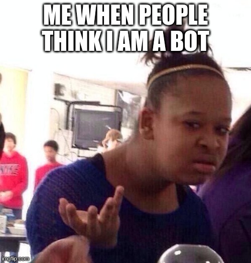 Black Girl Wat | ME WHEN PEOPLE THINK I AM A BOT | image tagged in memes,black girl wat | made w/ Imgflip meme maker