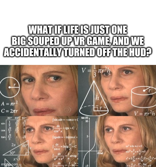 sorry ive been gone for so long ive been grounded | WHAT IF LIFE IS JUST ONE BIG SOUPED UP VR GAME, AND WE ACCIDENTALLY TURNED OFF THE HUD? | image tagged in blank white template,calculating meme,wario sad,big chungus,tiggle bittys | made w/ Imgflip meme maker