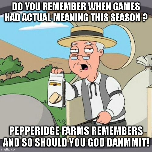 Pepperidge Farm Remembers Meme | DO YOU REMEMBER WHEN GAMES HAD ACTUAL MEANING THIS SEASON ? PEPPERIDGE FARMS REMEMBERS AND SO SHOULD YOU GOD DANMMIT! | image tagged in memes,pepperidge farm remembers | made w/ Imgflip meme maker