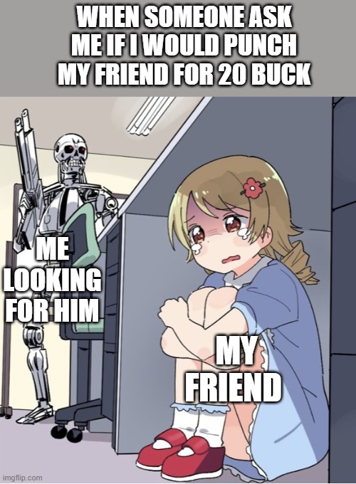 Anime Girl Hiding from Terminator | WHEN SOMEONE ASK ME IF I WOULD PUNCH MY FRIEND FOR 20 BUCK; ME LOOKING FOR HIM; MY FRIEND | image tagged in anime girl hiding from terminator | made w/ Imgflip meme maker