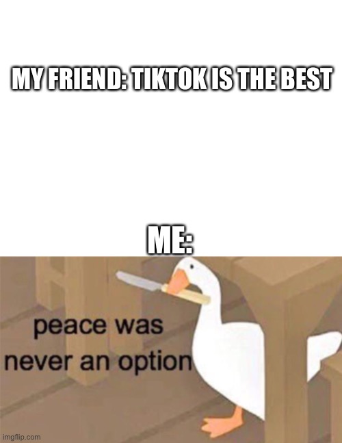 MY FRIEND: TIKTOK IS THE BEST; ME: | image tagged in blank white template,untitled goose peace was never an option | made w/ Imgflip meme maker