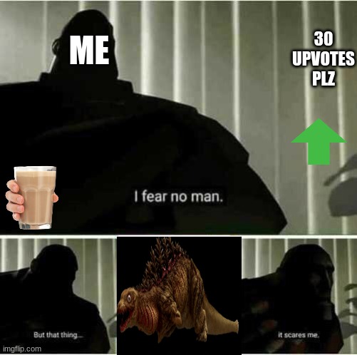 imma go drink some unsee juice now | 30 UPVOTES PLZ; ME | image tagged in i fear no man,ight imma head out | made w/ Imgflip meme maker