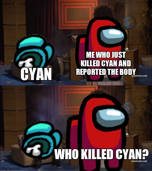 Who did it? | ME WHO JUST KILLED CYAN AND REPORTED THE BODY; CYAN; WHO KILLED CYAN? | image tagged in memes,who killed hannibal | made w/ Imgflip meme maker