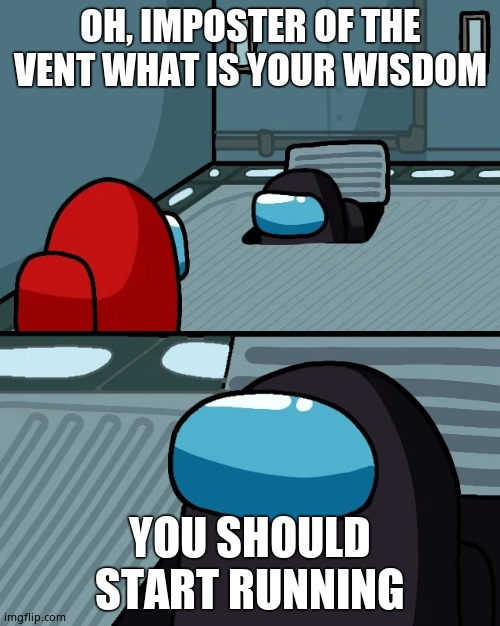 Imposter of the vent's widom | OH, IMPOSTER OF THE VENT WHAT IS YOUR WISDOM; YOU SHOULD START RUNNING | image tagged in impostor of the vent | made w/ Imgflip meme maker