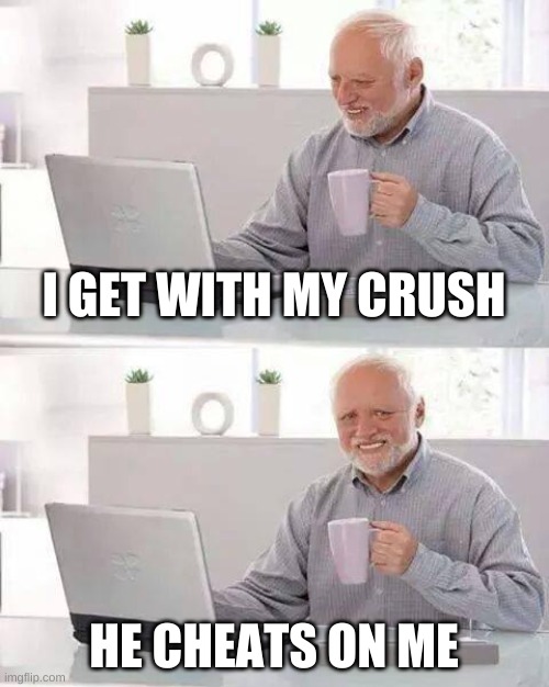 Hide the Pain Harold Meme | I GET WITH MY CRUSH; HE CHEATS ON ME | image tagged in memes,hide the pain harold | made w/ Imgflip meme maker