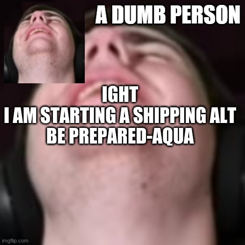 E | IGHT
I AM STARTING A SHIPPING ALT
BE PREPARED-AQUA | image tagged in e | made w/ Imgflip meme maker