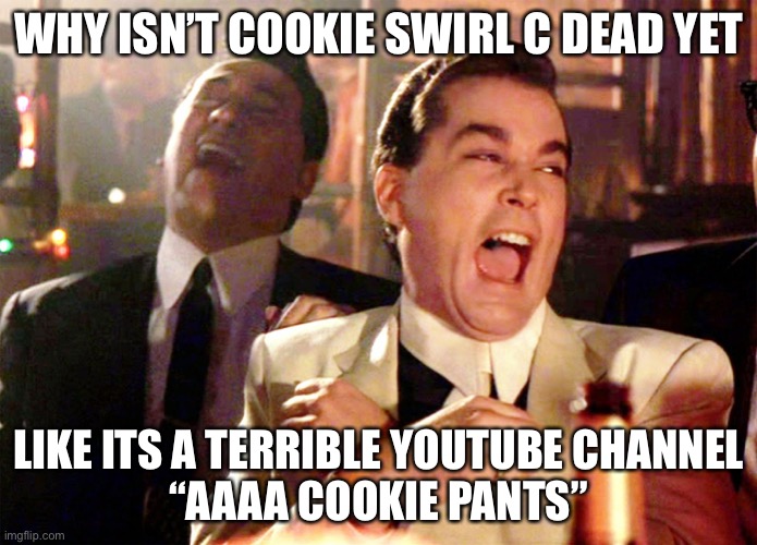 AAAAA COOKIE PANTS XDDD | WHY ISN’T COOKIE SWIRL C DEAD YET; LIKE ITS A TERRIBLE YOUTUBE CHANNEL

“AAAA COOKIE PANTS” | image tagged in memes,good fellas hilarious | made w/ Imgflip meme maker