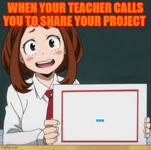 When your teacher calls you to share your project... | WHEN YOUR TEACHER CALLS YOU TO SHARE YOUR PROJECT; ... | image tagged in uraraka blank paper,my hero academia | made w/ Imgflip meme maker