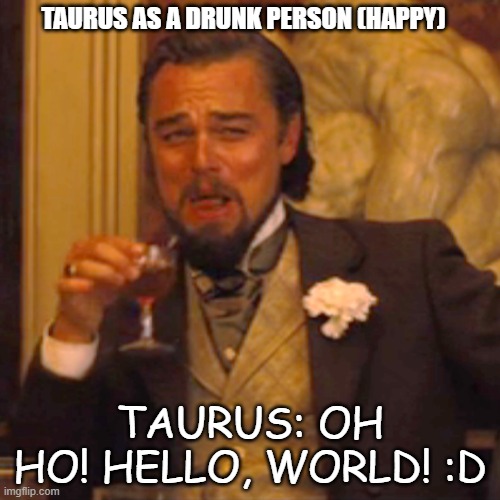 Taurus as a Happy Drunk Person | TAURUS AS A DRUNK PERSON (HAPPY); TAURUS: OH HO! HELLO, WORLD! :D | image tagged in memes,laughing leo | made w/ Imgflip meme maker