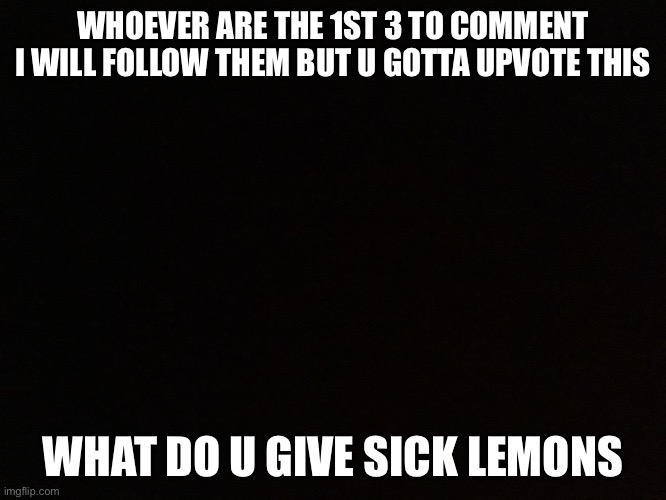 WHOEVER ARE THE 1ST 3 TO COMMENT I WILL FOLLOW THEM BUT U GOTTA UPVOTE THIS; WHAT DO U GIVE SICK LEMONS | made w/ Imgflip meme maker