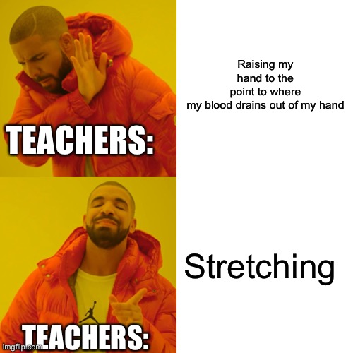 Drake Hotline Bling | Raising my hand to the point to where my blood drains out of my hand; TEACHERS:; Stretching; TEACHERS: | image tagged in memes,drake hotline bling | made w/ Imgflip meme maker