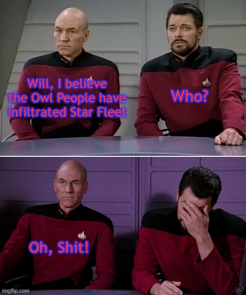 Conspiracy theory | Will, I believe the Owl People have infiltrated Star Fleet; Who? Oh, Shit! | image tagged in picard riker listening to a pun | made w/ Imgflip meme maker