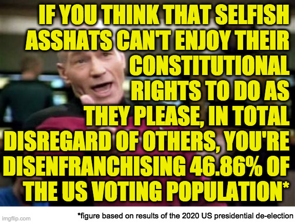 Inspired by better_call_sloth- | IF YOU THINK THAT SELFISH
ASSHATS CAN'T ENJOY THEIR
CONSTITUTIONAL
RIGHTS TO DO AS
THEY PLEASE, IN TOTAL
DISREGARD OF OTHERS, YOU'RE
DISENFR | image tagged in memes,picard wtf,selfish asshats,conservatives | made w/ Imgflip meme maker