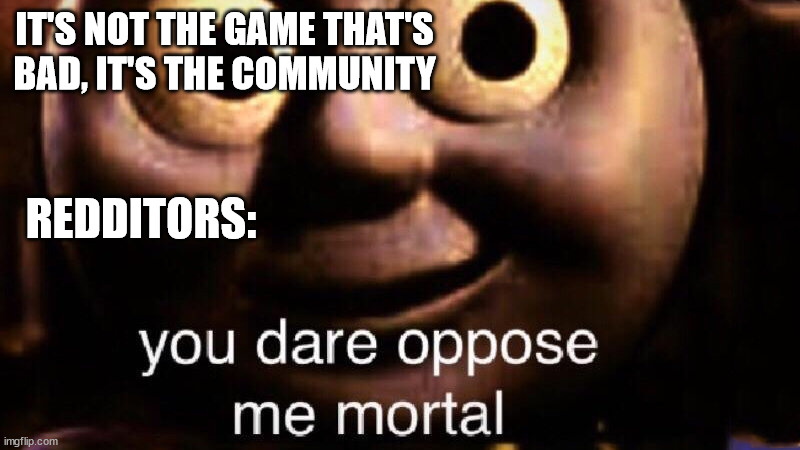 Reddit | IT'S NOT THE GAME THAT'S BAD, IT'S THE COMMUNITY; REDDITORS: | image tagged in you dare oppose me mortal | made w/ Imgflip meme maker