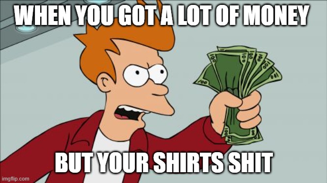 Shut Up And Take My Money Fry Meme | WHEN YOU GOT A LOT OF MONEY; BUT YOUR SHIRTS SHIT | image tagged in memes,shut up and take my money fry | made w/ Imgflip meme maker