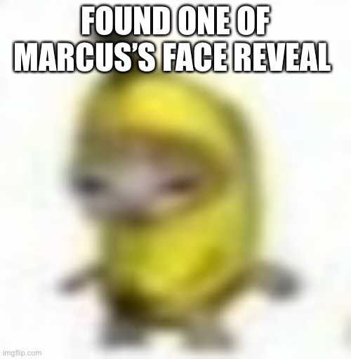 XDDD (IM A BANNANA IM A BANNANA IM A BANNANA-Marcus) | FOUND ONE OF MARCUS’S FACE REVEAL | made w/ Imgflip meme maker