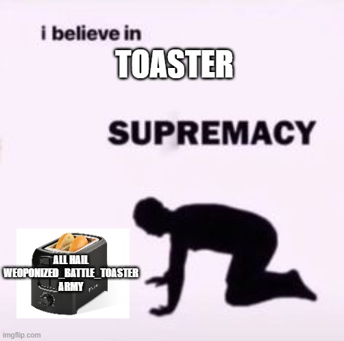 toaster army | TOASTER; ALL HAIL WEOPONIZED_BATTLE_TOASTER ARMY | image tagged in i believe in supremacy,toaster | made w/ Imgflip meme maker