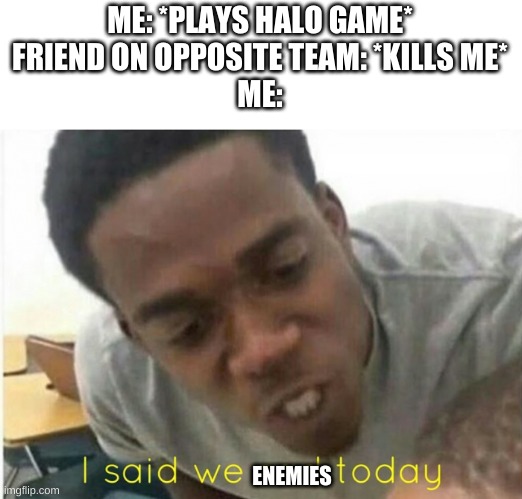 Team enemy | ME: *PLAYS HALO GAME*
FRIEND ON OPPOSITE TEAM: *KILLS ME*
ME:; ENEMIES | image tagged in i said we ____ today | made w/ Imgflip meme maker