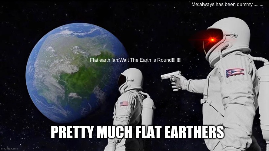 Flat earth meme | Me:always has been dummy......... Flat earth fan:Wait The Earth Is Round!!!!!!!! PRETTY MUCH FLAT EARTHERS | image tagged in memes,always has been | made w/ Imgflip meme maker